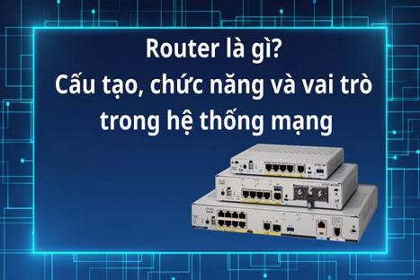 Router là gì? Cấu tạo, chức năng và vai trò trong hệ thống mạng