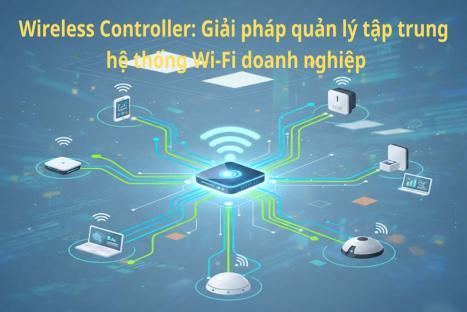 Wireless Controller: Giải pháp quản lý tập trung hệ thống Wi-Fi doanh nghiệp